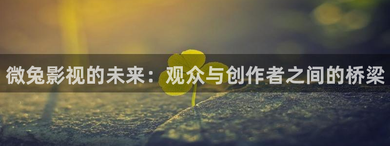 老湿影院1分钟：微兔影视的未来：观众与创作者之间的桥梁